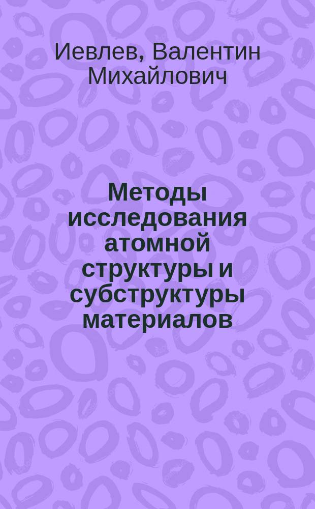 Методы исследования атомной структуры и субструктуры материалов : Учеб. пособие для студентов специальностей "Физика", "Химия" и "Материаловедение и технология новых материалов"