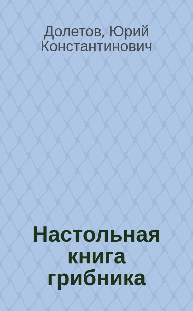 Настольная книга грибника : Как собирать грибы, определять их вид и готовить гриб. блюда