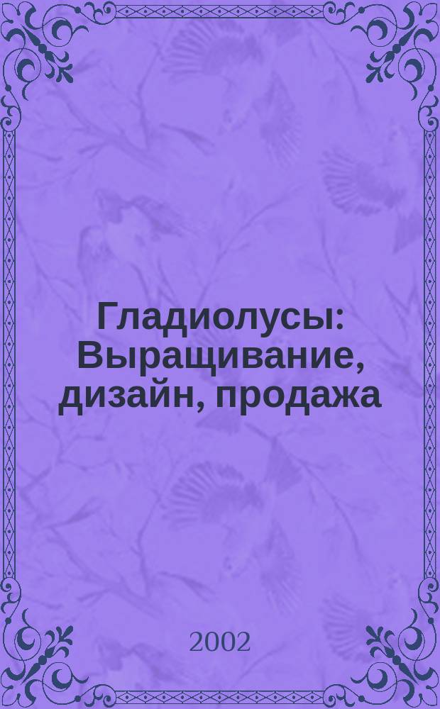 Гладиолусы : Выращивание, дизайн, продажа