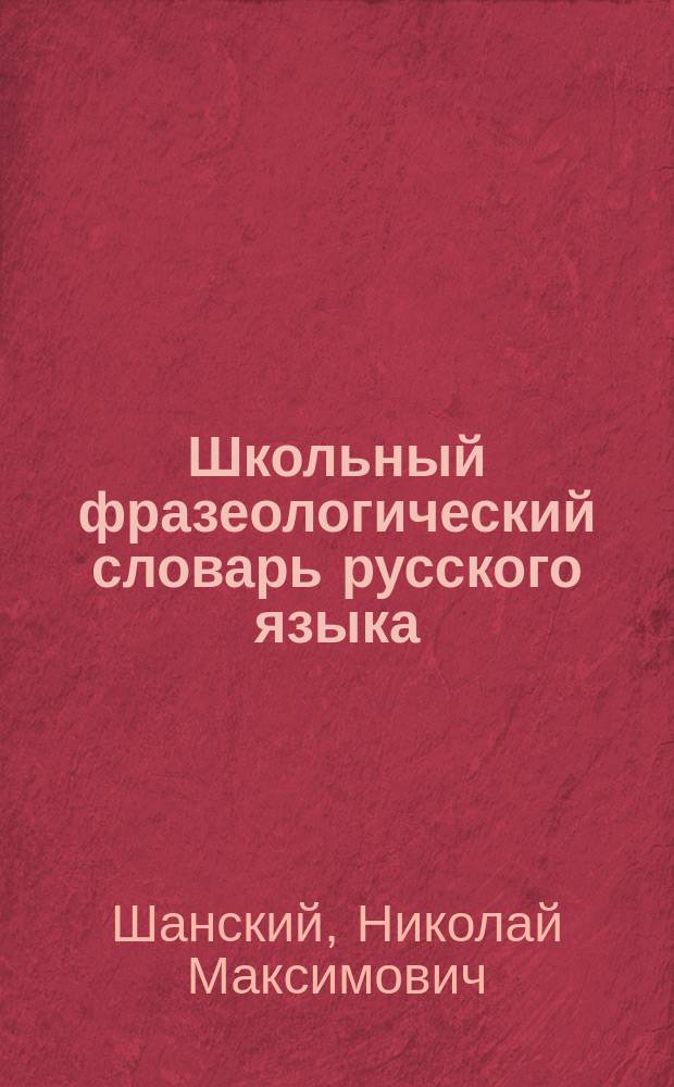 Школьный фразеологический словарь русского языка : Значение и происхождение словосочетаний