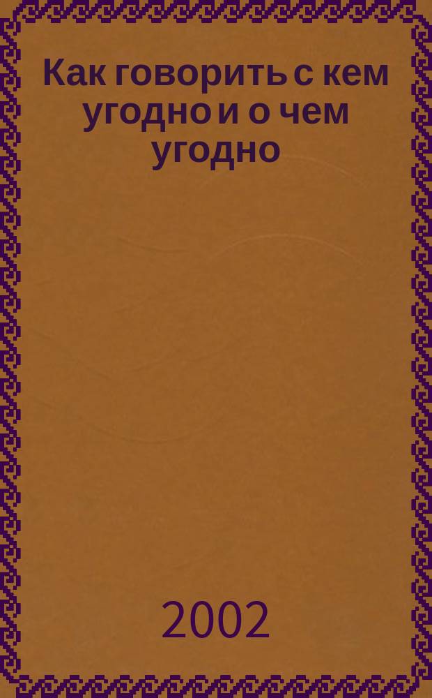 Как говорить с кем угодно и о чем угодно : Психология успеш. общения. Технологии эффектив. коммуникаций