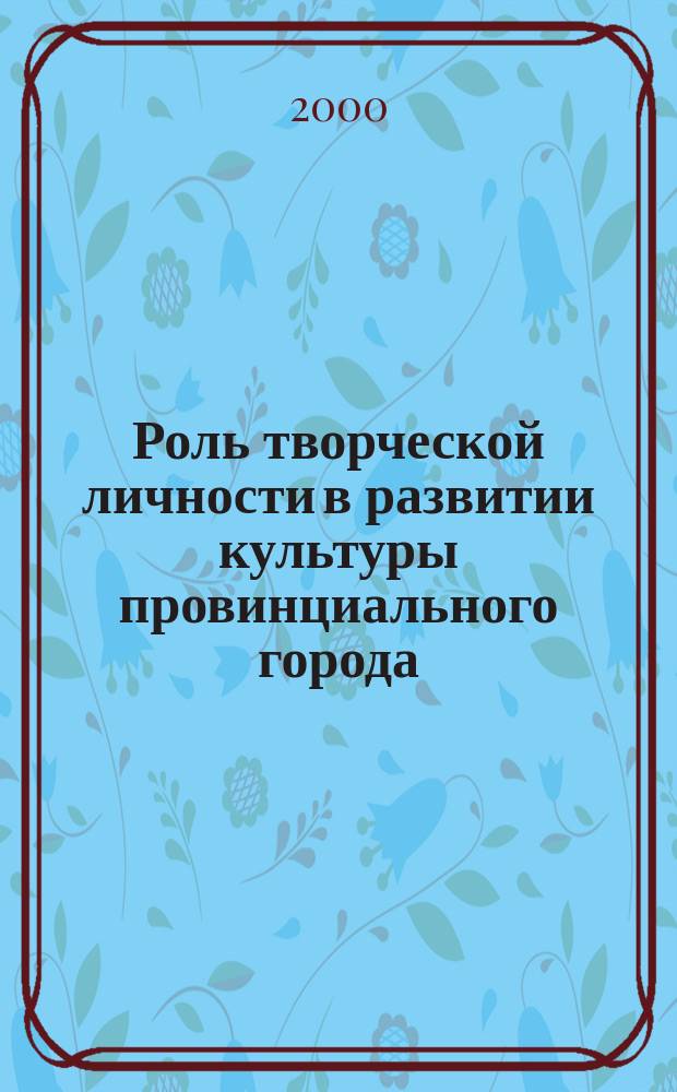 Роль творческой личности в развитии культуры провинциального города : Материалы регион. науч. конф., посвящ. 100-летию Яросл. хорового о-ва и 125-летию Яросл. о-ва любителей музык. и драмат. искусств, 13-15 нояб. 2000 г
