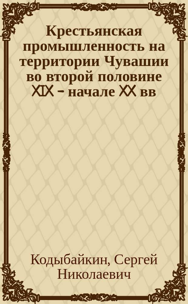 Крестьянская промышленность на территории Чувашии во второй половине XIX - начале XX вв. : Автореф. дис. на соиск. учен. степ. к.ист.н. : Спец. 07.00.02