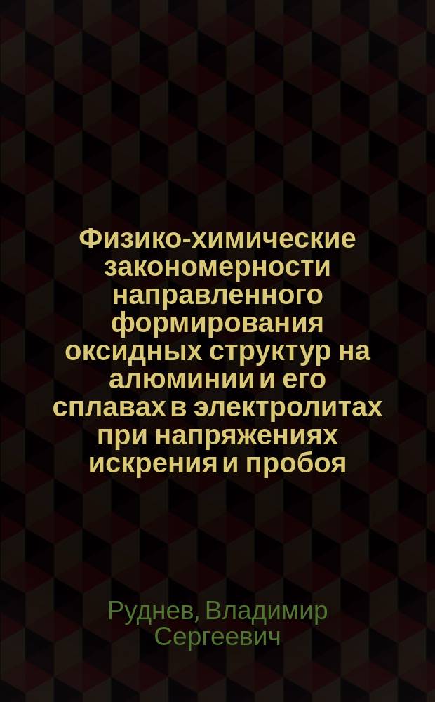 Физико-химические закономерности направленного формирования оксидных структур на алюминии и его сплавах в электролитах при напряжениях искрения и пробоя : Автореф. дис. на соиск. учен. степ. д.х.н. : Спец. 02.00.04