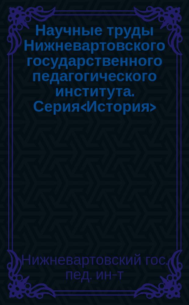 Научные труды Нижневартовского государственного педагогического института. Серия<История>