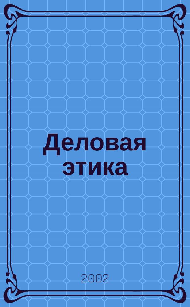 Деловая этика : Учеб. пособие : Для студентов спец. 0608 "Экономика и упр. на предприятии в машиностроении", 0611 "Менеджмент", 0719 "Информ. системы в экономике"