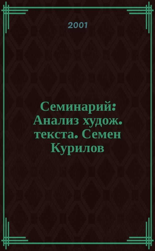 Семинарий : Анализ худож. текста. Семен Курилов : Для студентов вузов, педучилищ, колледжей, лицеев и др. образоват. учреждений гуманит профиля