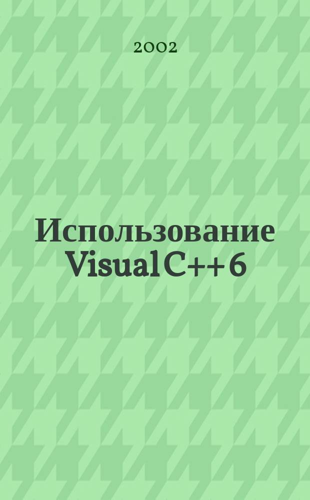 Использование Visual C++ 6 : Полн. справ. руководство : Пер. с англ.