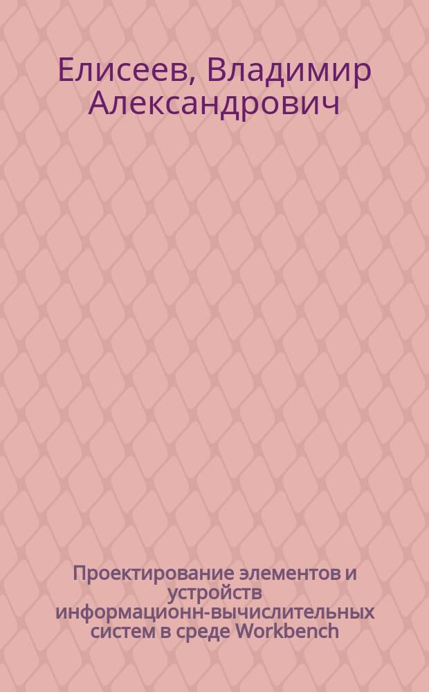 Проектирование элементов и устройств информационно- вычислительных систем в среде Workbench : Учеб. пособие для вузов по специальностям 220200 "Автоматизир. системы обраб. информ. и упр." и 071900 "Информ. системы и технологии"