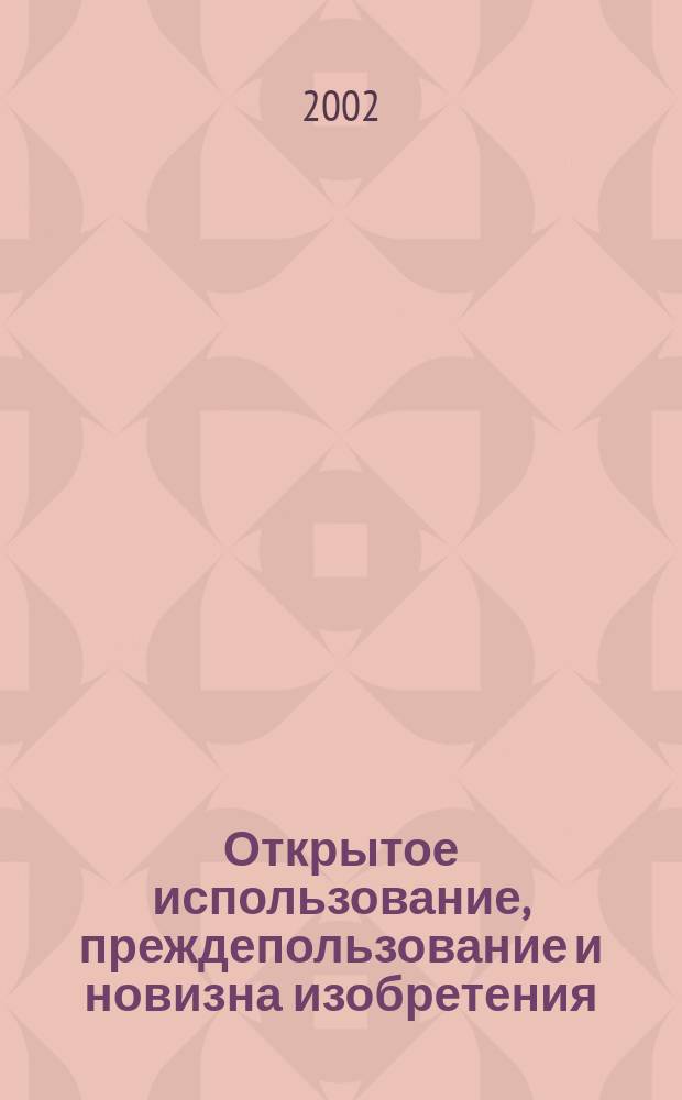 Открытое использование, преждепользование и новизна изобретения : Теория и практика предотвращения недобросовест. конкуренции