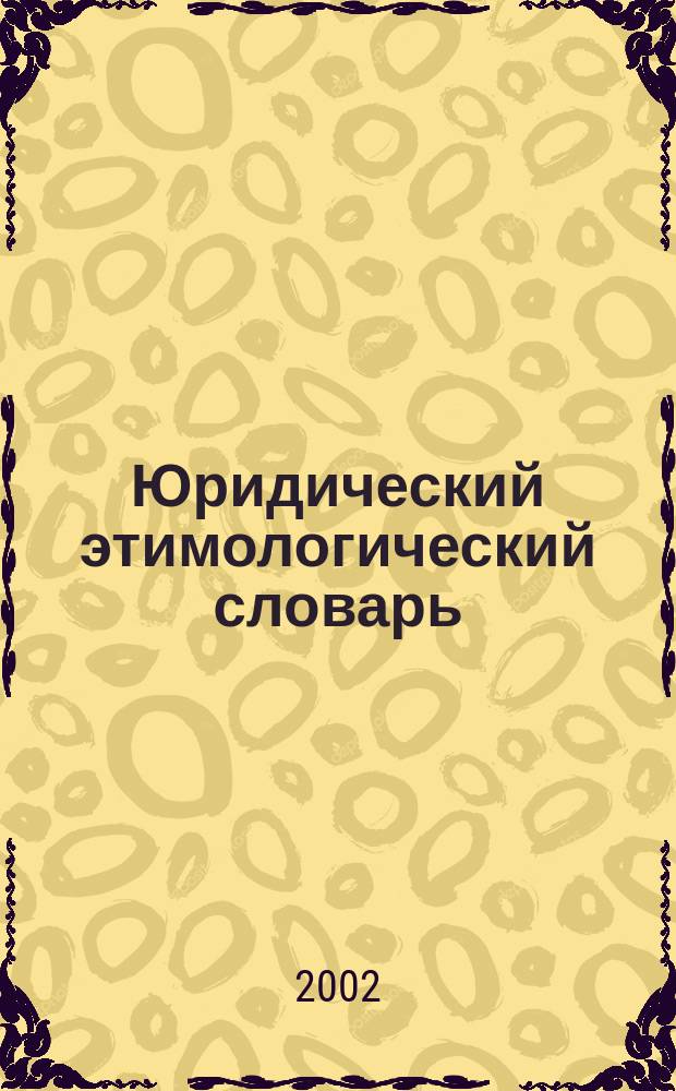 Юридический этимологический словарь : Для юристов, законодателей, студентов и преподавателей юрид. ВУЗов