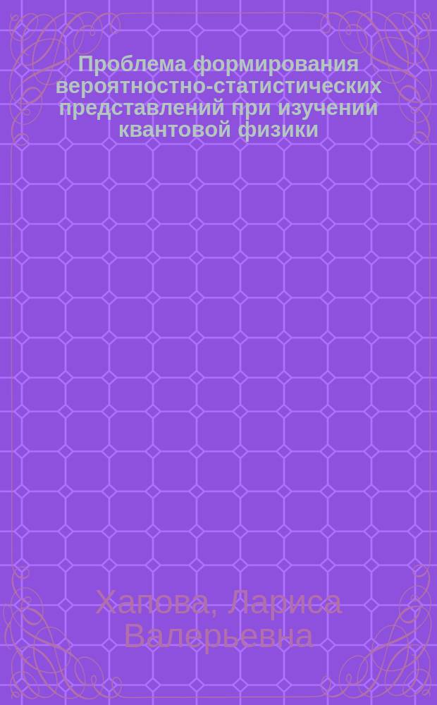 Проблема формирования вероятностно-статистических представлений при изучении квантовой физики : Автореф. дис. на соиск. учен. степ. к.п.н. : Спец. 13.00.02