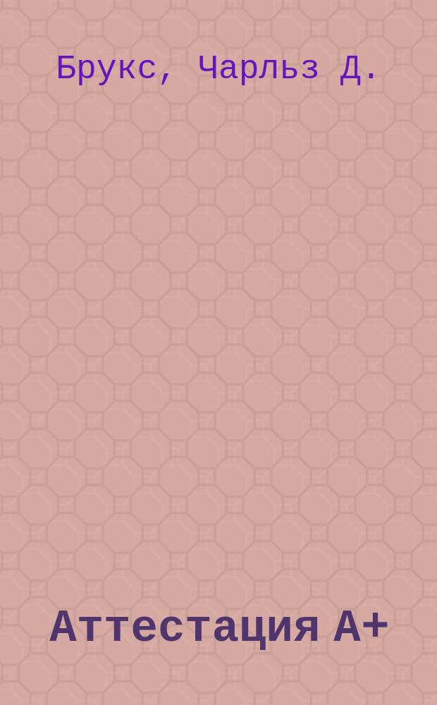 Аттестация А+ : Техник по обслуживанию ПК. Орг., обслуживание, ремонт и модернизация ПК и ОС : Экзамены 220-201 и 220-202 : Руководство : Третья ред. : Пер. с англ.