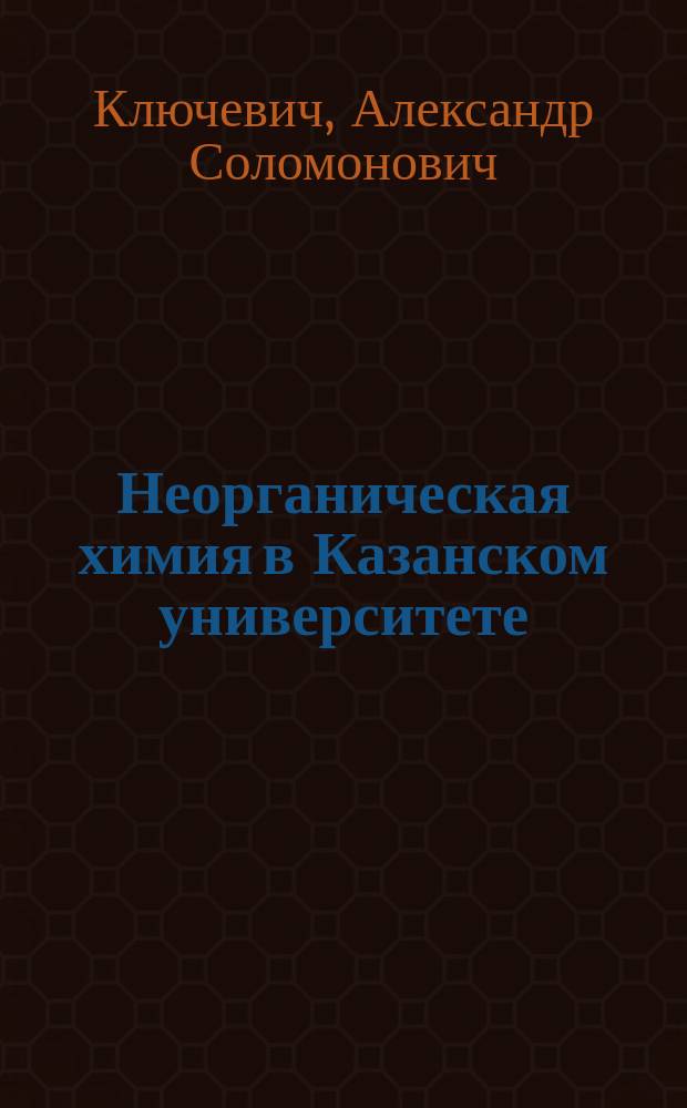 Неорганическая химия в Казанском университете : Люди, события, направления исслед