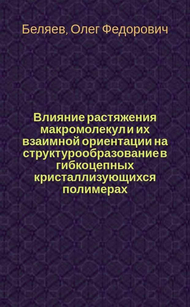 Влияние растяжения макромолекул и их взаимной ориентации на структурообразование в гибкоцепных кристаллизующихся полимерах : Автореф. дис. на соиск. учен. степ. д.ф.-м.н. : Спец. 02.00.06