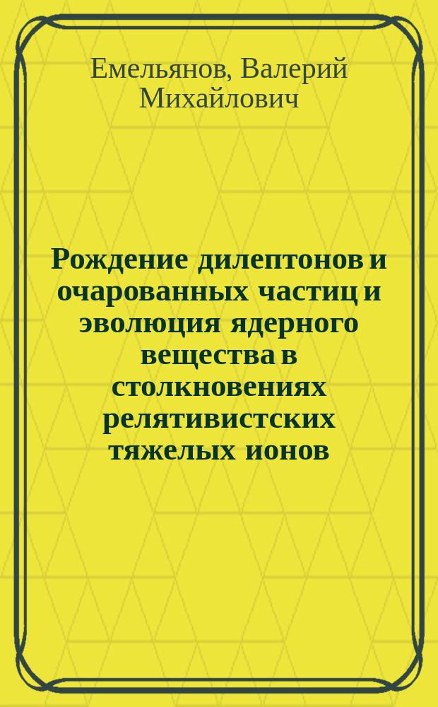 Рождение дилептонов и очарованных частиц и эволюция ядерного вещества в столкновениях релятивистских тяжелых ионов : Автореф. дис. на соиск. учен. степ. д.ф.-м.н. : Спец. 01.04.23