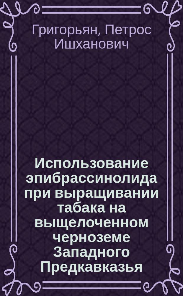 Использование эпибрассинолида при выращивании табака на выщелоченном черноземе Западного Предкавказья : Автореф. дис. на соиск. учен. степ. к.с.-х.н. : Спец. 06.01.09