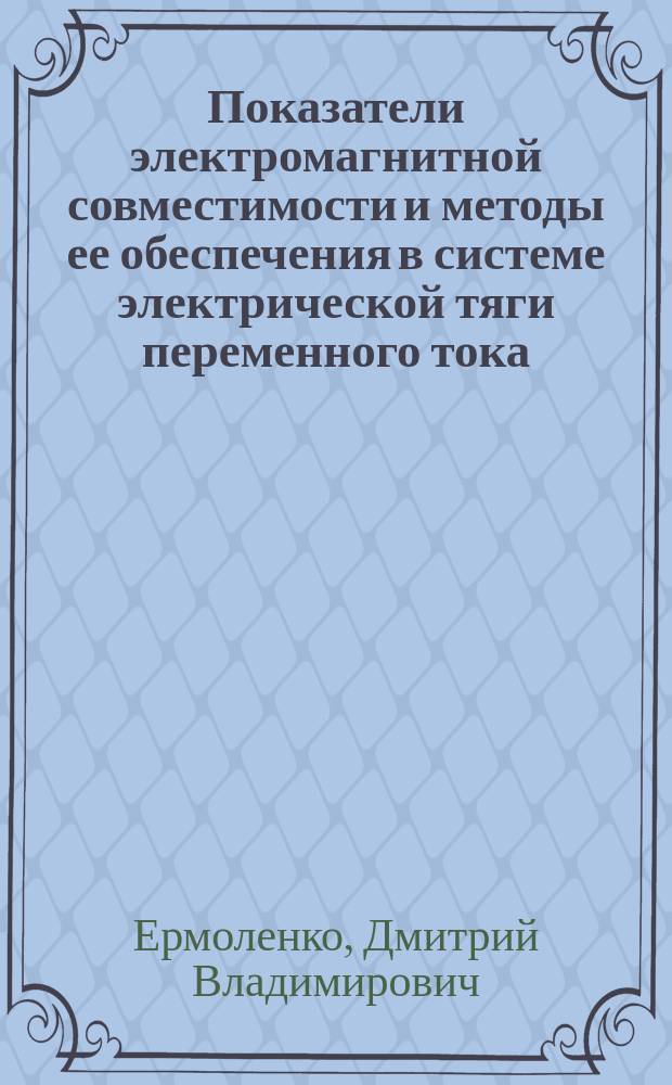 Показатели электромагнитной совместимости и методы ее обеспечения в системе электрической тяги переменного тока : Автореф. дис. на соиск. учен. степ. д.т.н. : Спец. 05.22.09