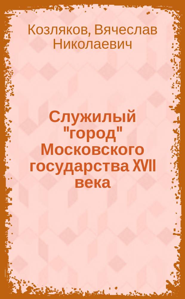 Служилый "город" Московского государства XVII века : (От Смуты до Соборного уложения) : Автореф. дис. на соиск. учен. степ. д.ист.н. : Спец. 07.00.02