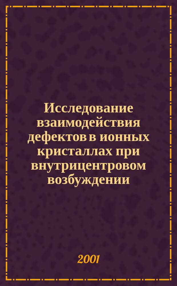 Исследование взаимодействия дефектов в ионных кристаллах при внутрицентровом возбуждении : Автореф. дис. на соиск. учен. степ. к.ф.-м.н. : Спец. 01.04.07
