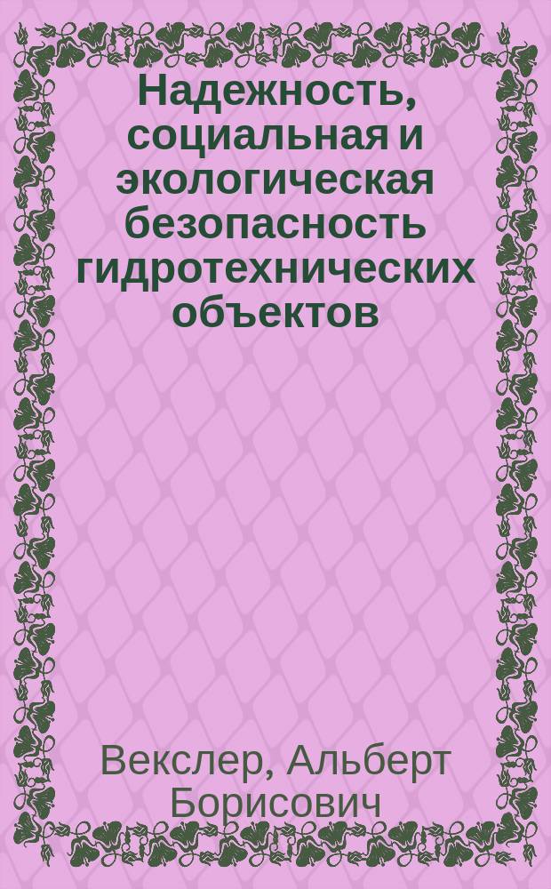 Надежность, социальная и экологическая безопасность гидротехнических объектов: оценка риска и принятие решений = Reliability, social and environmental safety of hydraulic structures: risk assessment and decision making