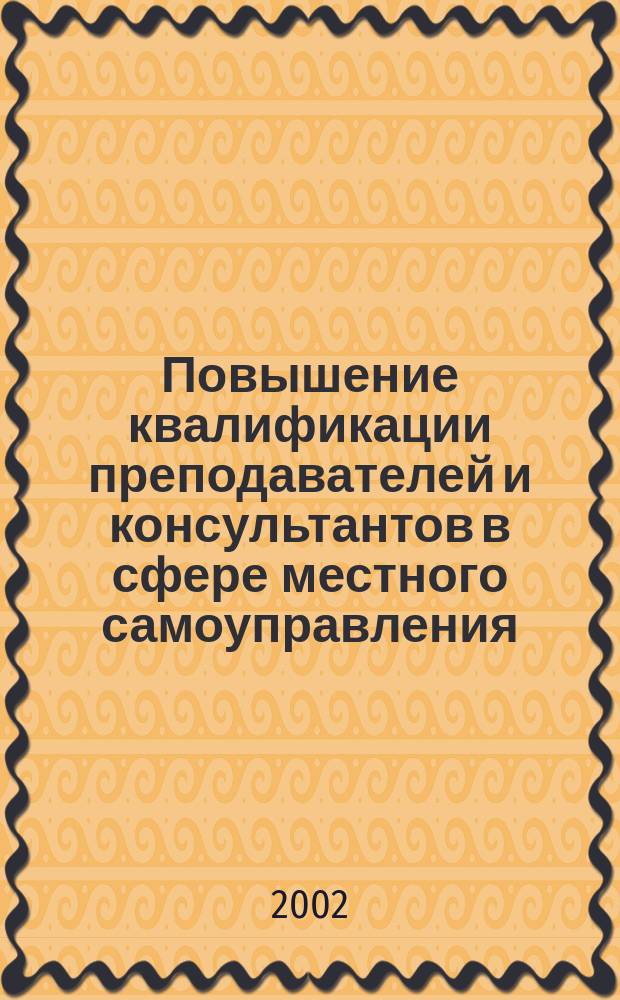 Повышение квалификации преподавателей и консультантов в сфере местного самоуправления: современные технологии : Учеб. пособие