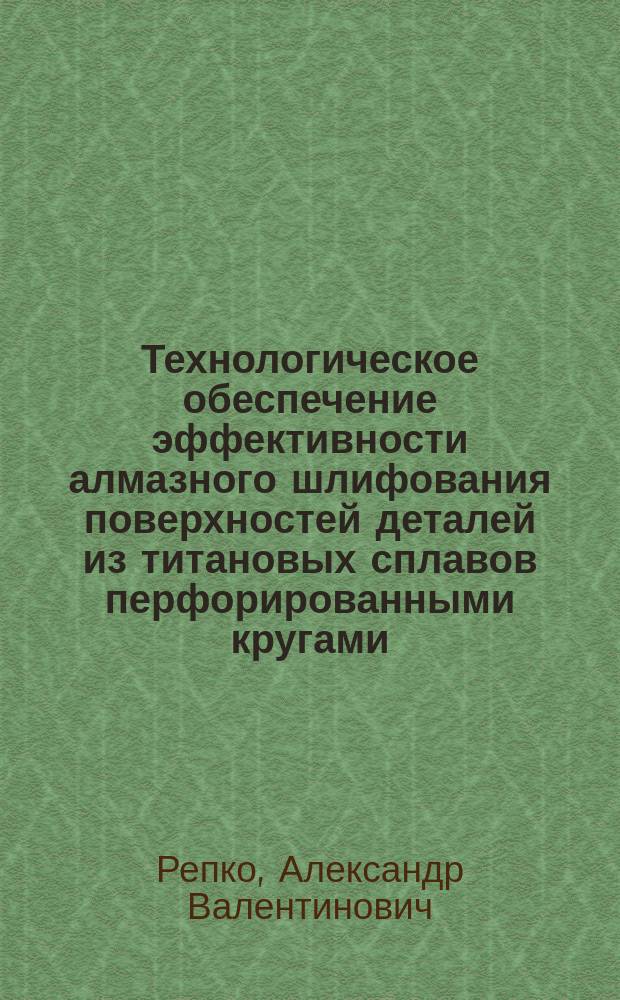 Технологическое обеспечение эффективности алмазного шлифования поверхностей деталей из титановых сплавов перфорированными кругами : Автореф. дис. на соиск. учен. степ. к.п.н. : Спец. 05.02.08