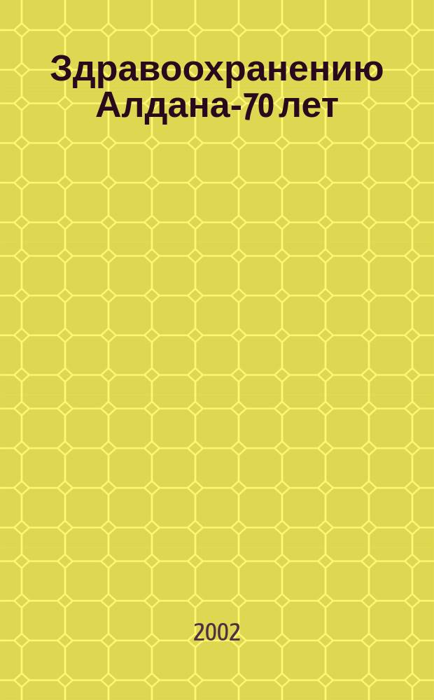 Здравоохранению Алдана-70 лет : Сб.