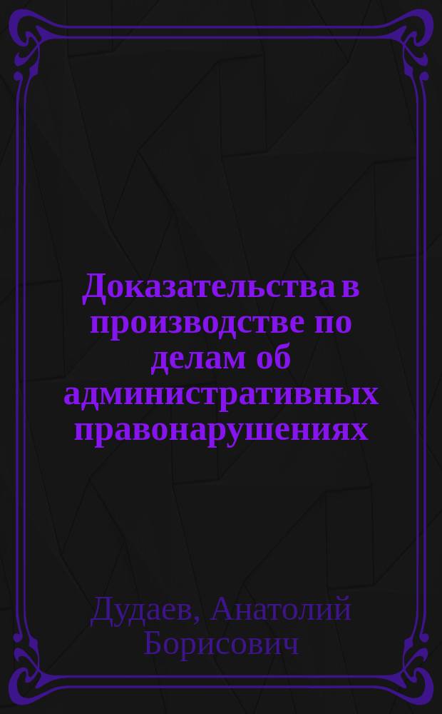 Доказательства в производстве по делам об административных правонарушениях : Автореф. дис. на соиск. учен. степ. к.ю.н. : Спец. 12.00.02
