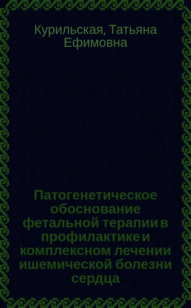Патогенетическое обоснование фетальной терапии в профилактике и комплексном лечении ишемической болезни сердца : Автореф. дис. на соиск. учен. степ. д.м.н. : Спец. 14.00.16