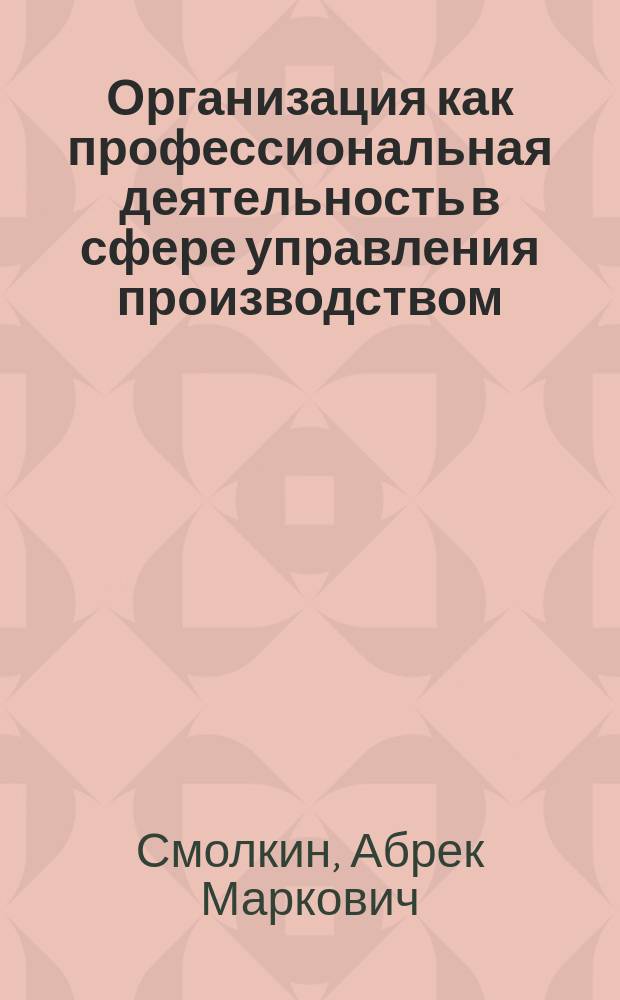 Организация как профессиональная деятельность в сфере управления производством : (Вопросы теории и практики) : Автореф. дис. на соиск. учен. степ. д.э.н. : Спец. 08.00.05