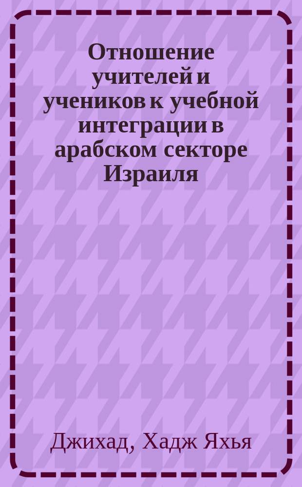 Отношение учителей и учеников к учебной интеграции в арабском секторе Израиля : Автореф. дис. на соиск. учен. степ. к.п.н. : Спец. 13.00.01