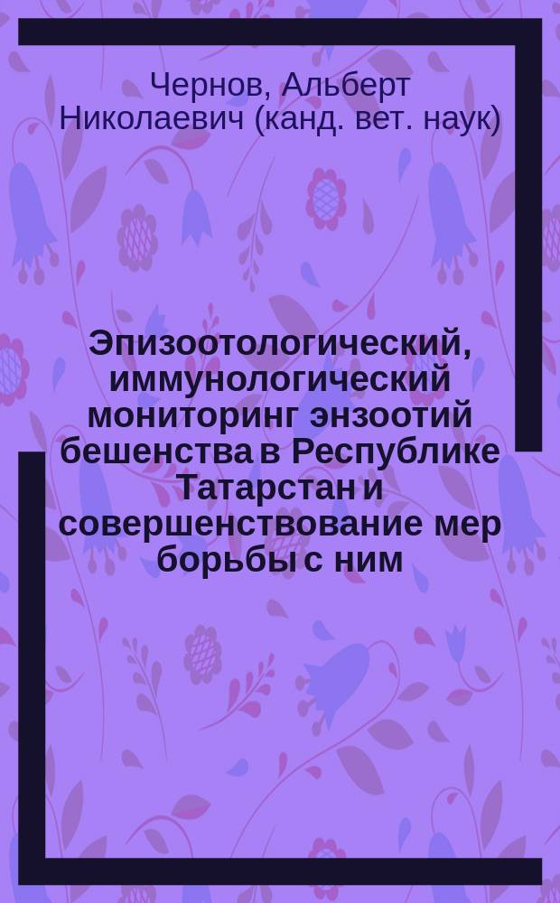 Эпизоотологический, иммунологический мониторинг энзоотий бешенства в Республике Татарстан и совершенствование мер борьбы с ним : Автореф. дис. на соиск. учен. степ. к.вет.н. : Спец. 03.00.07 : Спец. 16.00.03