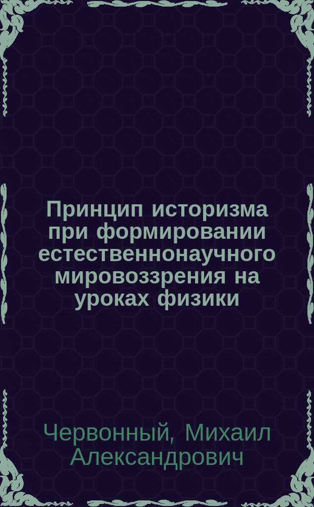 Принцип историзма при формировании естественнонаучного мировоззрения на уроках физики : Автореф. дис. на соиск. учен. степ. к.п.н. : Спец. 13.00.02