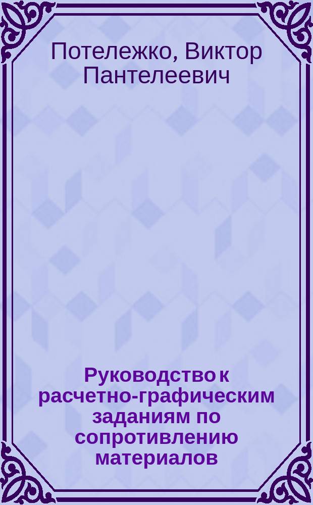 Руководство к расчетно-графическим заданиям по сопротивлению материалов : Учеб. пособие для специальности 171600 - Мех. оборудование и технол. комплексы предприятий строит. материалов, изделий и конструкций