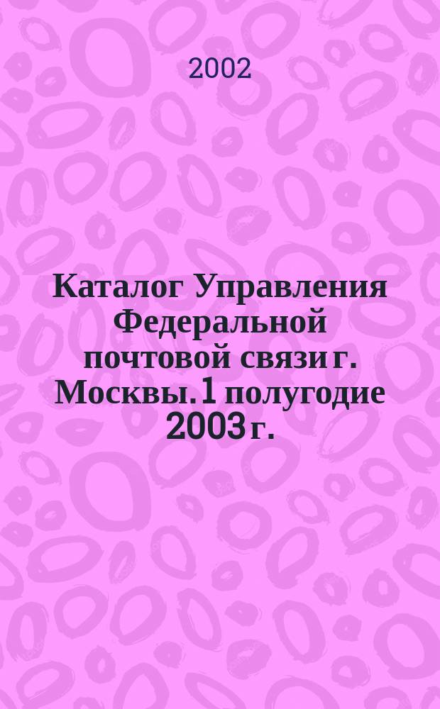 Каталог Управления Федеральной почтовой связи г. Москвы. 1 полугодие 2003 г. : 1 полугодие 2003 г.