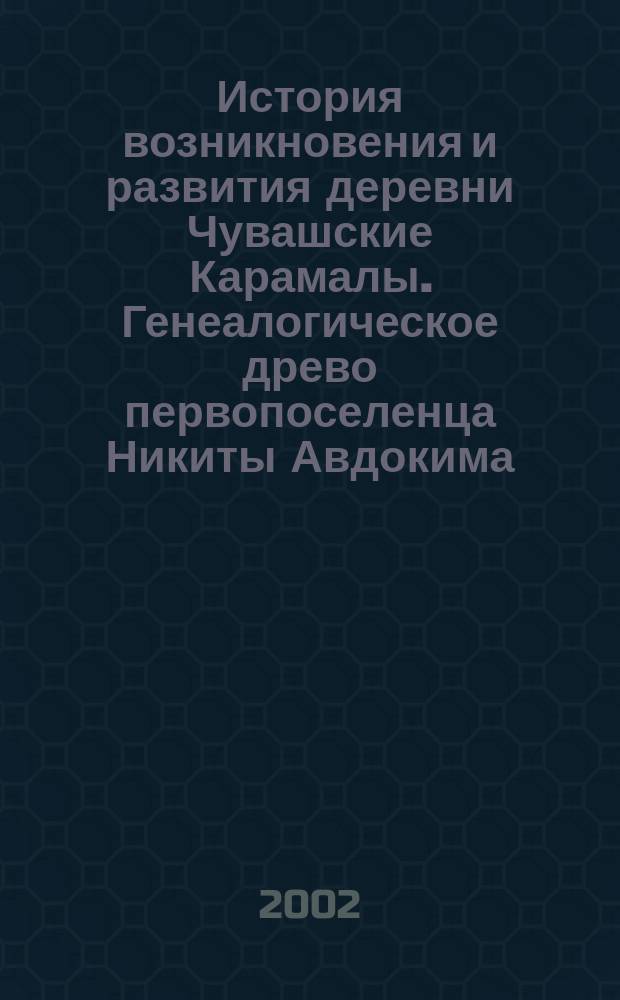 История возникновения и развития деревни Чувашские Карамалы. Генеалогическое древо первопоселенца Никиты Авдокима. Кн. 2