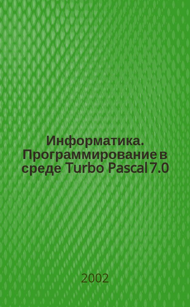 Информатика. Программирование в среде Turbo Pascal 7.0 : Лаб. работы 4-6
