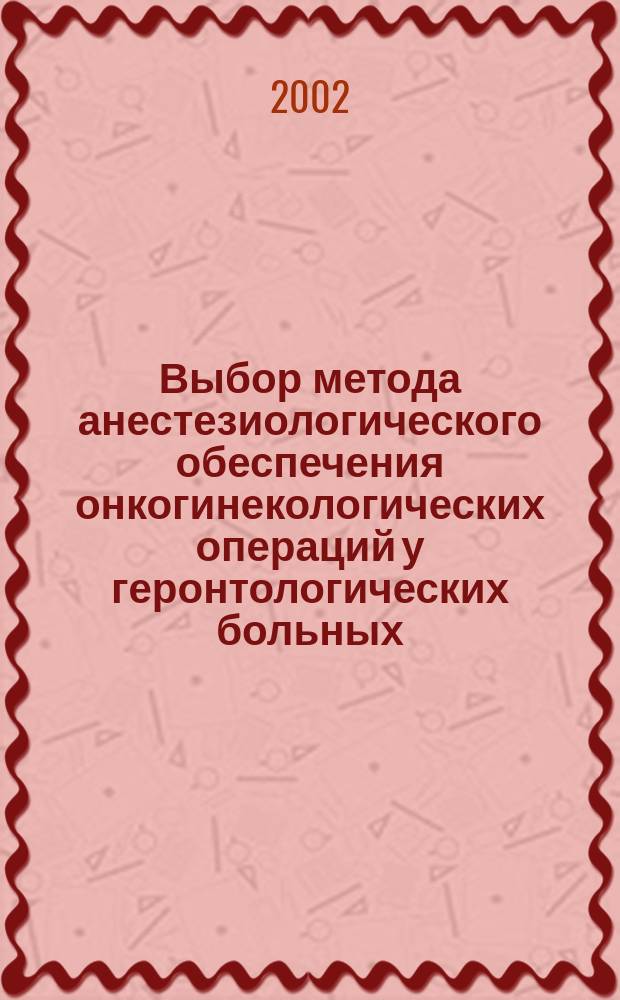 Выбор метода анестезиологического обеспечения онкогинекологических операций у геронтологических больных : Автореф. дис. на соиск. учен. степ. к.м.н. : Спец. 14.00.37