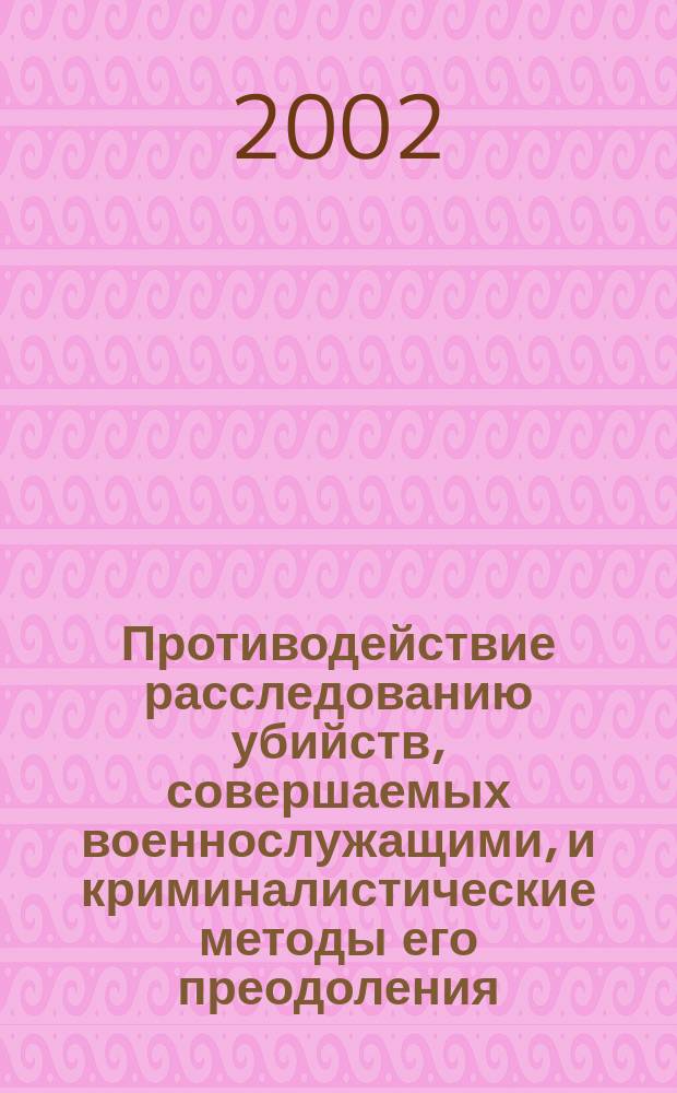 Противодействие расследованию убийств, совершаемых военнослужащими, и криминалистические методы его преодоления : Автореф. дис. на соиск. учен. степ. к.ю.н. : Спец. 12.00.09