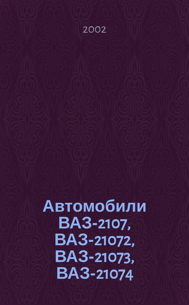 Автомобили ВАЗ-2107, ВАЗ-21072, ВАЗ-21073, ВАЗ-21074 : Рук. по ремонту, эксплуатации и техн. обслуж. автомобилей