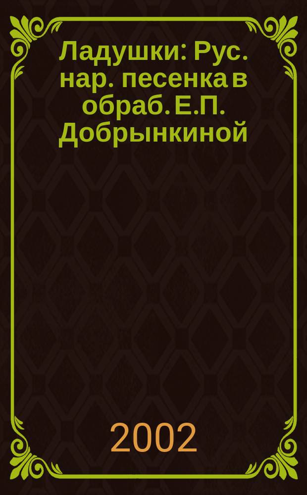Ладушки : Рус. нар. песенка в обраб. Е.П. Добрынкиной : Для дошк. возраста