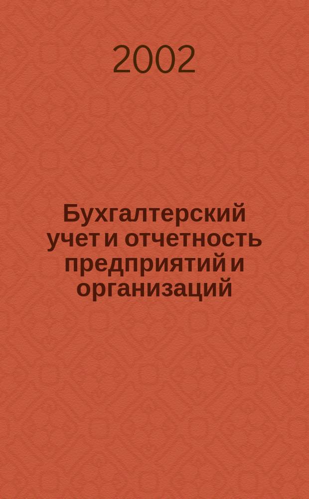 Бухгалтерский учет и отчетность предприятий и организаций : С учетом новых положений Налогового, Гражд. и Трудового кодексов : Все норматив. док. и разъяснения м-в и ведомств Рос. Федерации : Справочник