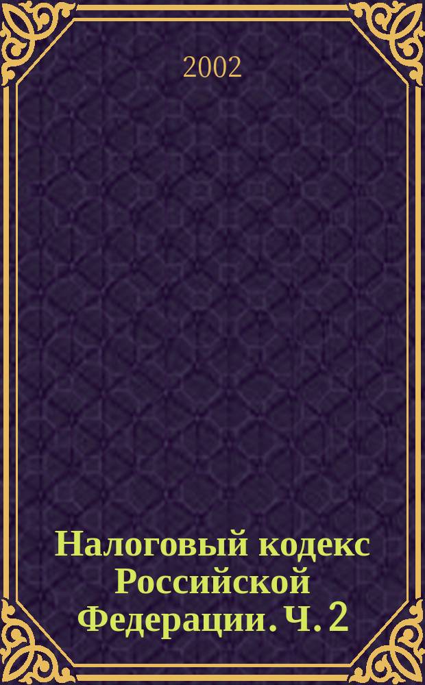 Налоговый кодекс Российской Федерации. Ч. 2 : В ред. Федер. законов N° 57-ФЗ от 29.05.2002, N° 104-ФЗ и N° 110-ФЗ от 24.07.2002