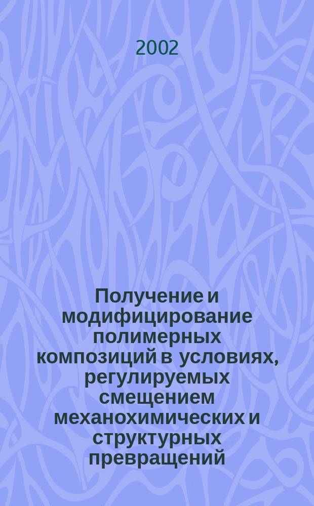 Получение и модифицирование полимерных композиций в условиях, регулируемых смещением механохимических и структурных превращений : Автореф. дис. на соиск. учен. степ. д.т.н. : Спец. 05.17.06