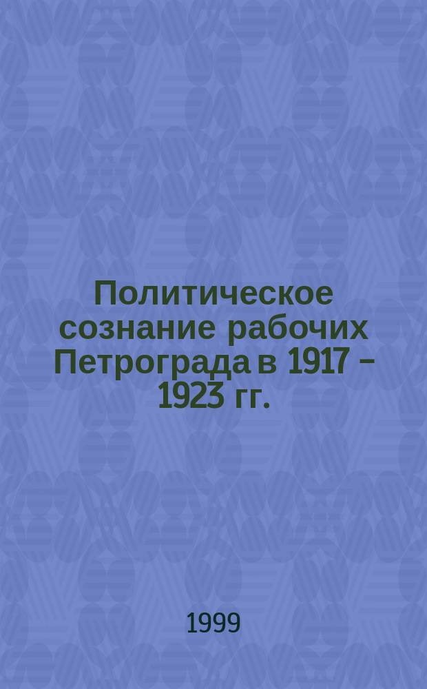 Политическое сознание рабочих Петрограда в 1917 - 1923 гг. : Автореф. дис. на соиск. учен. степ. д.ист.н. : Спец. 07.00.02