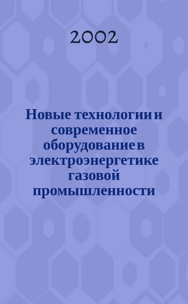 Новые технологии и современное оборудование в электроэнергетике газовой промышленности = New technologies and modern equipment in electrical power plants of gas industry