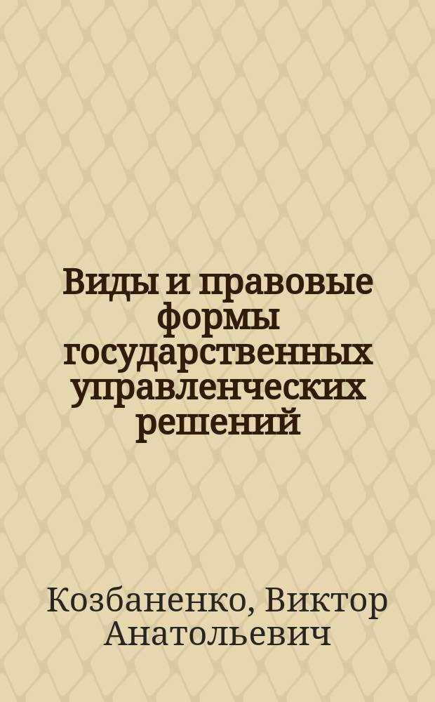 Виды и правовые формы государственных управленческих решений : Пробл. лекция