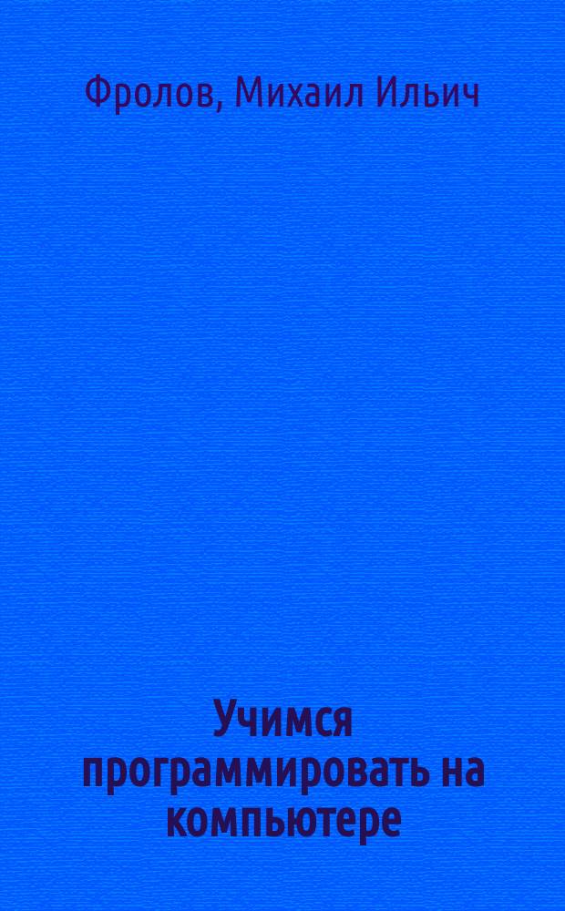 Учимся программировать на компьютере : Логические и компьютер. сказки : Самоучитель для детей и родителей