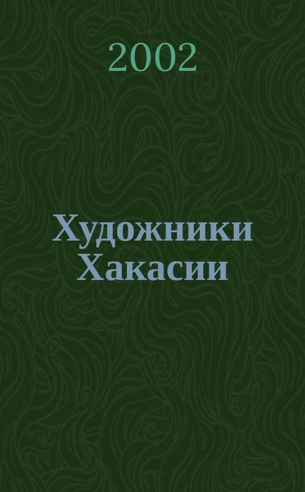 Художники Хакасии : Живопись. Графика. Скульптура. ДПИ : Справ